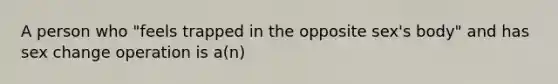 A person who "feels trapped in the opposite sex's body" and has sex change operation is a(n)