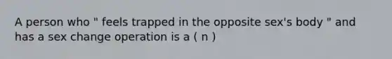 A person who " feels trapped in the opposite sex's body " and has a sex change operation is a ( n )