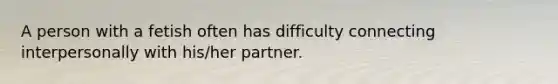 A person with a fetish often has difficulty connecting interpersonally with his/her partner.