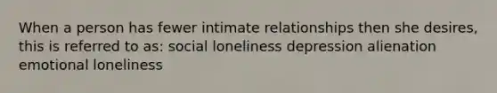 When a person has fewer intimate relationships then she desires, this is referred to as: social loneliness depression alienation emotional loneliness