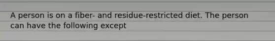 A person is on a fiber- and residue-restricted diet. The person can have the following except