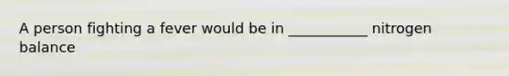 A person fighting a fever would be in ___________ nitrogen balance