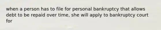when a person has to file for personal bankruptcy that allows debt to be repaid over time, she will apply to bankruptcy court for