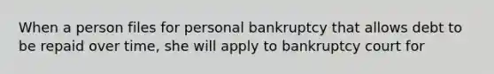 When a person files for personal bankruptcy that allows debt to be repaid over time, she will apply to bankruptcy court for