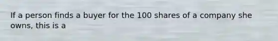 If a person finds a buyer for the 100 shares of a company she owns, this is a