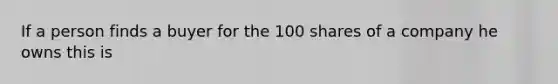 If a person finds a buyer for the 100 shares of a company he owns this is