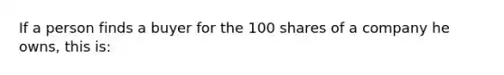 If a person finds a buyer for the 100 shares of a company he owns, this is: