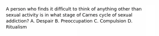 A person who finds it difficult to think of anything other than sexual activity is in what stage of Carnes cycle of sexual addiction? A. Despair B. Preoccupation C. Compulsion D. Ritualism