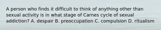 A person who finds it difficult to think of anything other than sexual activity is in what stage of Carnes cycle of sexual addiction? A. despair B. preoccupation C. compulsion D. ritualism