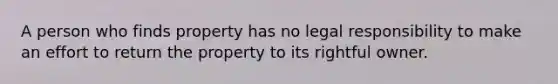 A person who finds property has no legal responsibility to make an effort to return the property to its rightful owner.