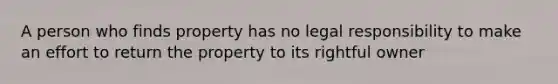 A person who finds property has no legal responsibility to make an effort to return the property to its rightful owner