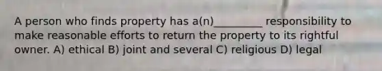 A person who finds property has a(n)_________ responsibility to make reasonable efforts to return the property to its rightful owner. A) ethical B) joint and several C) religious D) legal