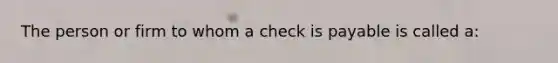 The person or firm to whom a check is payable is called a: