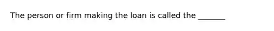 The person or firm making the loan is called the _______