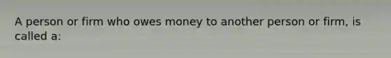 A person or firm who owes money to another person or firm, is called a: