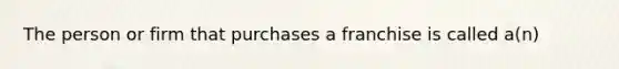 The person or firm that purchases a franchise is called a(n)