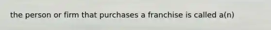 the person or firm that purchases a franchise is called a(n)