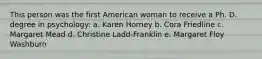 This person was the first American woman to receive a Ph. D. degree in psychology: a. Karen Horney b. Cora Friedline c. Margaret Mead d. Christine Ladd-Franklin e. Margaret Floy Washburn