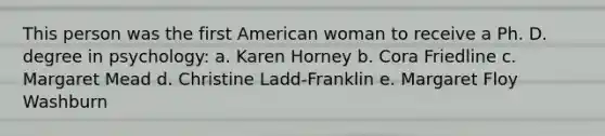 This person was the first American woman to receive a Ph. D. degree in psychology: a. Karen Horney b. Cora Friedline c. Margaret Mead d. Christine Ladd-Franklin e. Margaret Floy Washburn