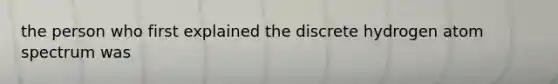 the person who first explained the discrete hydrogen atom spectrum was