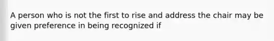 A person who is not the first to rise and address the chair may be given preference in being recognized if