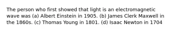 The person who first showed that light is an electromagnetic wave was (a) Albert Einstein in 1905. (b) James Clerk Maxwell in the 1860s. (c) Thomas Young in 1801. (d) Isaac Newton in 1704