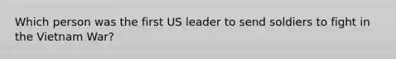 Which person was the first US leader to send soldiers to fight in the Vietnam War?