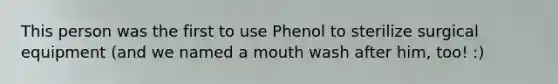 This person was the first to use Phenol to sterilize surgical equipment (and we named a mouth wash after him, too! :)