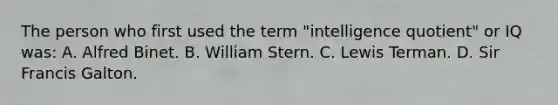 The person who first used the term "intelligence quotient" or IQ was: A. Alfred Binet. B. William Stern. C. Lewis Terman. D. Sir Francis Galton.