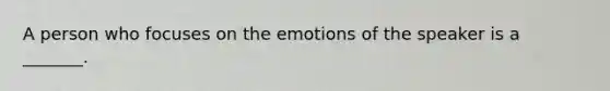 A person who focuses on the emotions of the speaker is a _______.