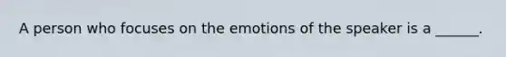 A person who focuses on the emotions of the speaker is a ______.