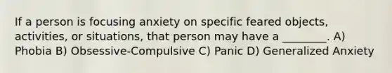 If a person is focusing anxiety on specific feared objects, activities, or situations, that person may have a ________. A) Phobia B) Obsessive-Compulsive C) Panic D) Generalized Anxiety