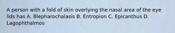 A person with a fold of skin overlying the nasal area of the eye lids has A. Blepharochalasis B. Entropion C. Epicanthus D. Lagophthalmos
