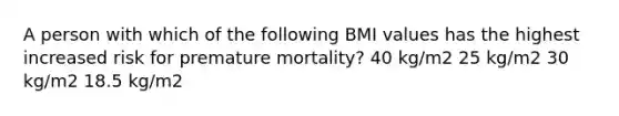 A person with which of the following BMI values has the highest increased risk for premature mortality? 40 kg/m2 25 kg/m2 30 kg/m2 18.5 kg/m2