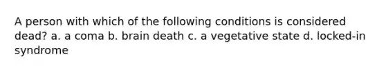 A person with which of the following conditions is considered dead? a. a coma b. brain death c. a vegetative state d. locked-in syndrome