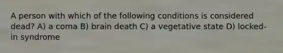 A person with which of the following conditions is considered dead? A) a coma B) brain death C) a vegetative state D) locked-in syndrome