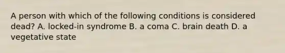 A person with which of the following conditions is considered dead? A. locked-in syndrome B. a coma C. brain death D. a vegetative state