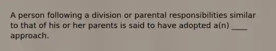 A person following a division or parental responsibilities similar to that of his or her parents is said to have adopted a(n) ____ approach.