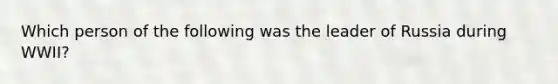 Which person of the following was the leader of Russia during WWII?