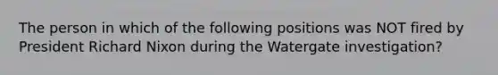 The person in which of the following positions was NOT fired by President Richard Nixon during the Watergate investigation?