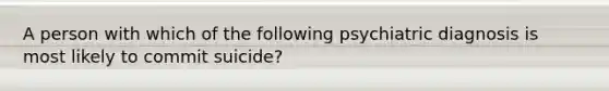 A person with which of the following psychiatric diagnosis is most likely to commit suicide?