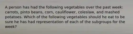 A person has had the following vegetables over the past week: carrots, pinto beans, corn, cauliflower, coleslaw, and mashed potatoes. Which of the following vegetables should he eat to be sure he has had representation of each of the subgroups for the week?