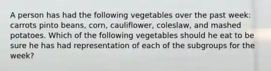 A person has had the following vegetables over the past week: carrots pinto beans, corn, cauliflower, coleslaw, and mashed potatoes. Which of the following vegetables should he eat to be sure he has had representation of each of the subgroups for the week?