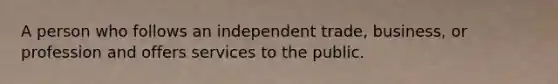 A person who follows an independent trade, business, or profession and offers services to the public.