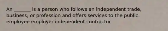 An _______ is a person who follows an independent trade, business, or profession and offers services to the public. employee employer independent contractor