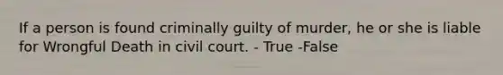 If a person is found criminally guilty of murder, he or she is liable for Wrongful Death in civil court. - True -False