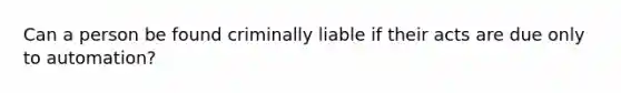 Can a person be found criminally liable if their acts are due only to automation?