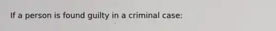 If a person is found guilty in a criminal case: