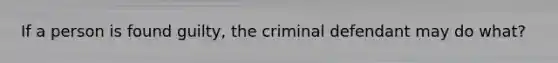 If a person is found guilty, the criminal defendant may do what?