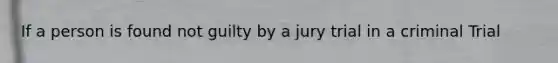 If a person is found not guilty by a jury trial in a criminal Trial